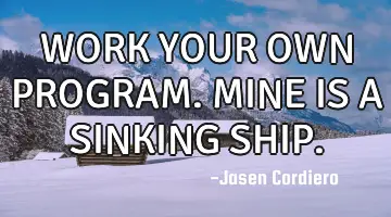 WORK YOUR OWN PROGRAM. MINE IS A SINKING SHIP.