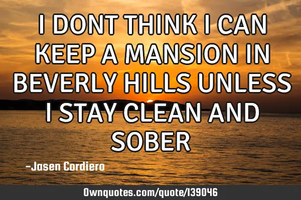 I DONT THINK I CAN KEEP A MANSION IN BEVERLY HILLS UNLESS I STAY CLEAN AND SOBER