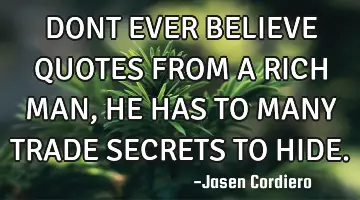 DONT EVER BELIEVE QUOTES FROM A RICH MAN, HE HAS TO MANY TRADE SECRETS TO HIDE.