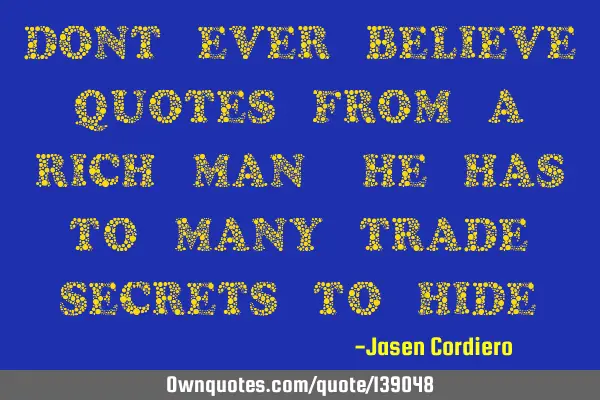 DONT EVER BELIEVE QUOTES FROM A RICH MAN, HE HAS TO MANY TRADE SECRETS TO HIDE