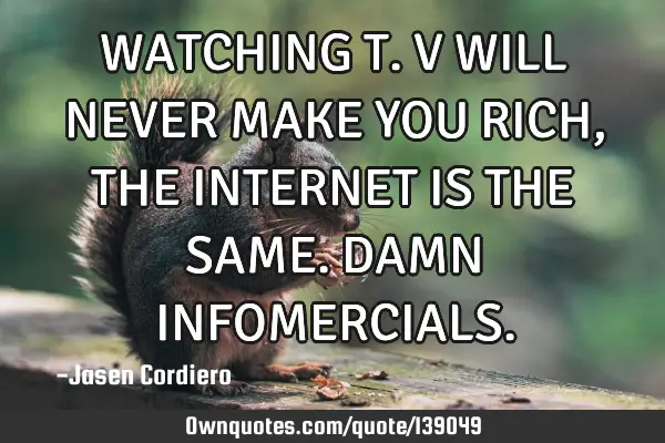 WATCHING T.V WILL NEVER MAKE YOU RICH, THE INTERNET IS THE SAME. DAMN INFOMERCIALS