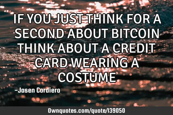 IF YOU JUST THINK FOR A SECOND ABOUT BITCOIN THINK ABOUT A CREDIT CARD WEARING A COSTUME