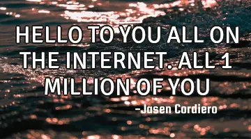 HELLO TO YOU ALL ON THE INTERNET. ALL 1 MILLION OF YOU