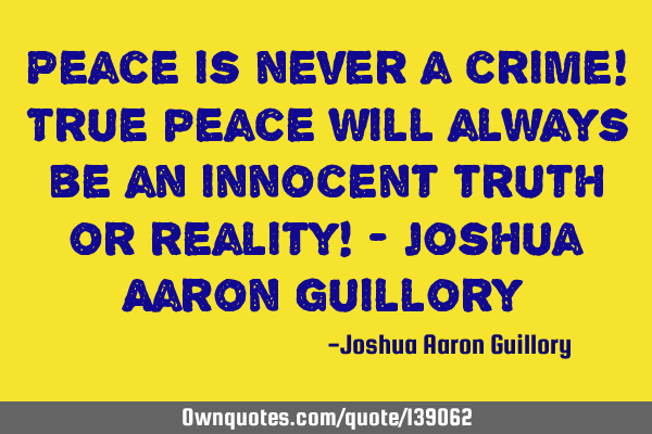 Peace is never a crime! True peace will always be an innocent truth or reality! - Joshua Aaron G