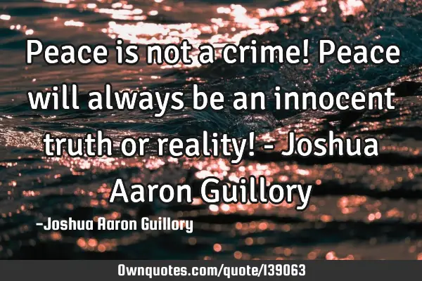 Peace is not a crime! Peace will always be an innocent truth or reality! - Joshua Aaron G