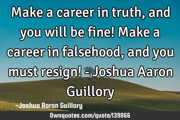 Make a career in truth, and you will be fine! Make a career in falsehood, and you must resign! - J