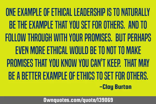 One example of ethical leadership is to naturally be the example that you set for others. And to