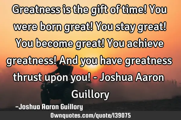 Greatness is the gift of time! You were born great! You stay great! You become great! You achieve