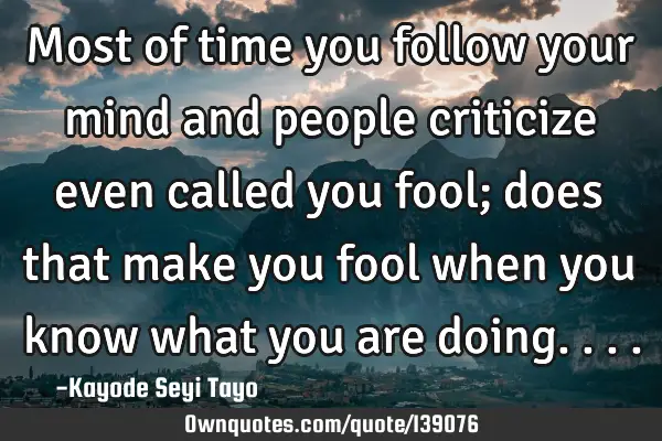 Most of time you follow your mind and people criticize even called you fool; does that make you