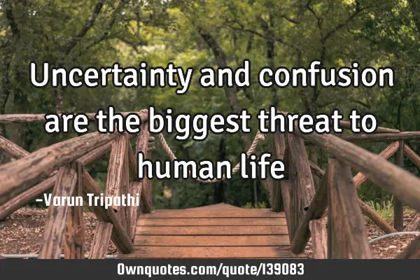 Uncertainty and confusion are the biggest threat to human
