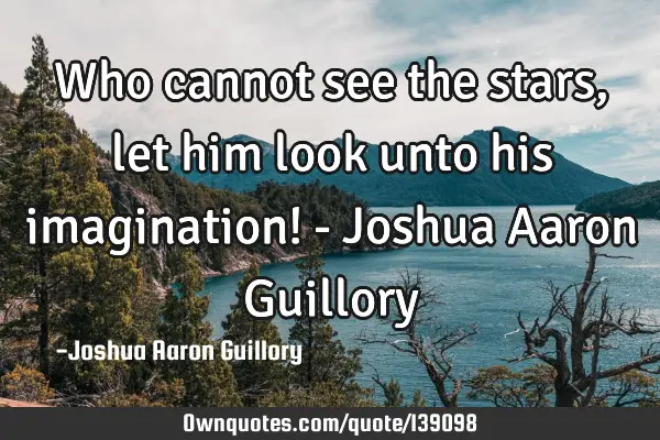 Who cannot see the stars, let him look unto his imagination! - Joshua Aaron G