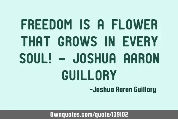Freedom is a flower that grows in every soul! - Joshua Aaron G
