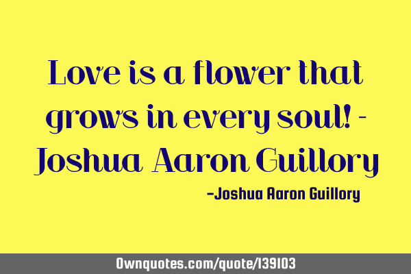 Love is a flower that grows in every soul! - Joshua Aaron G