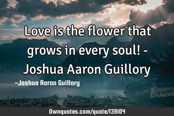 Love is the flower that grows in every soul! - Joshua Aaron G