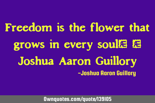 Freedom is the flower that grows in every soul! - Joshua Aaron G