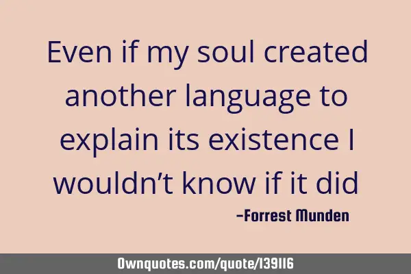 Even if my soul created another language to explain its existence i wouldn’t know if it