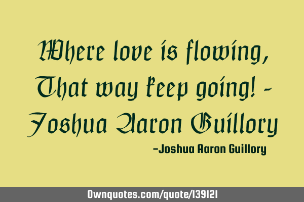 Where love is flowing, That way keep going! - Joshua Aaron G