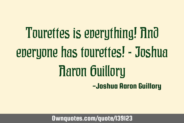 Tourettes is everything! And everyone has tourettes! - Joshua Aaron G
