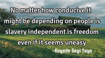 No matter how conducive it might be depending on people is slavery independent is freedom even if