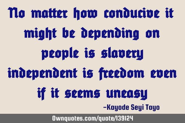 No matter how conducive it might be depending on people is slavery independent is freedom even if