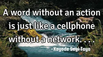 A word without an action is just like a cellphone without a network....