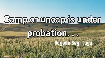 Camp or uncap is under probation...