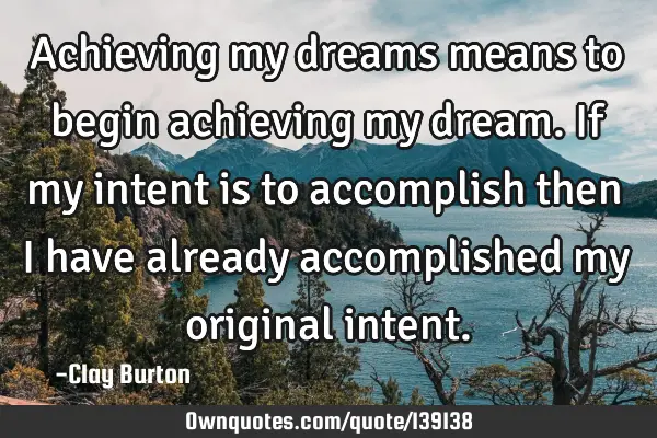 Achieving my dreams means to begin achieving my dream. If my intent is to accomplish then I have