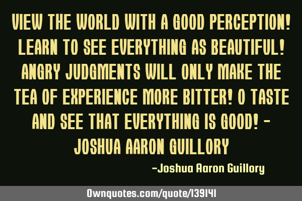 View the world with a good perception! Learn to see everything as beautiful! Angry judgments will