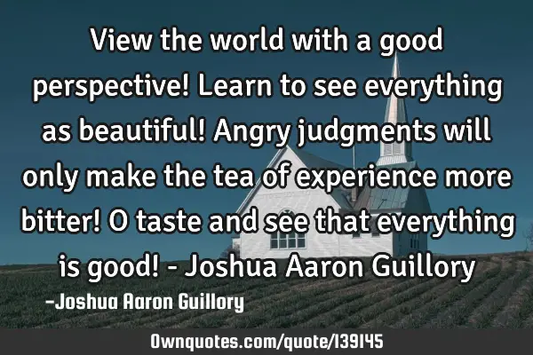 View the world with a good perspective! Learn to see everything as beautiful! Angry judgments will