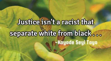 Justice isn't a racist that separate white from black ...
