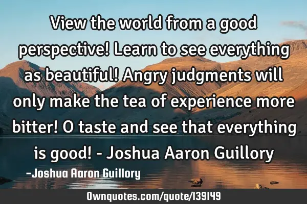 View the world from a good perspective! Learn to see everything as beautiful! Angry judgments will