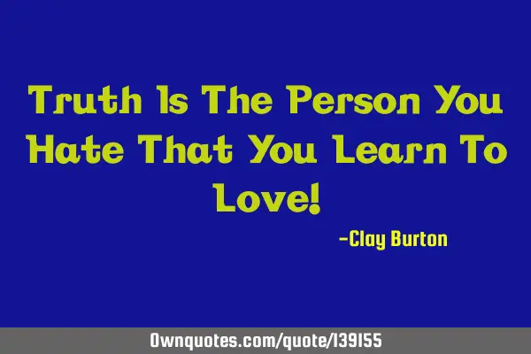 Truth Is The Person You Hate That You Learn To Love!