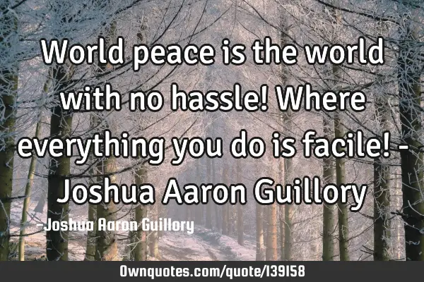 World peace is the world with no hassle! Where everything you do is facile! - Joshua Aaron G