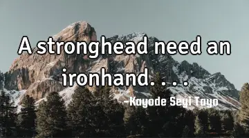 A stronghead need an ironhand....