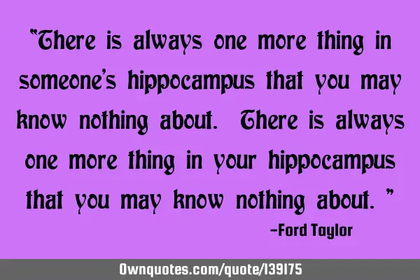 “There is always one more thing in someone’s hippocampus that you may know nothing about. There