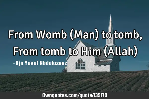 From Womb (Man) to tomb, From tomb to Him (Allah)