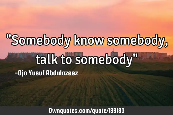 "Somebody know somebody, talk to somebody"