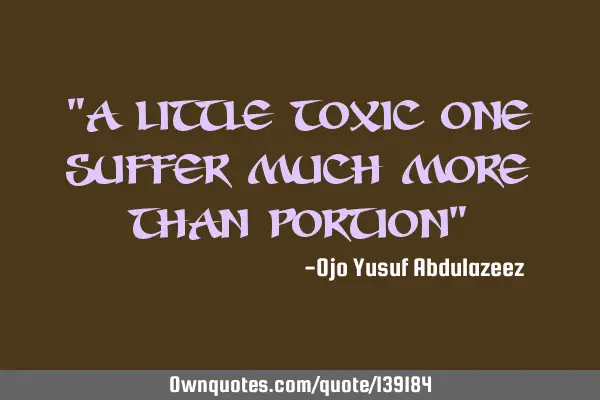 "A little toxic one suffer much more than portion"