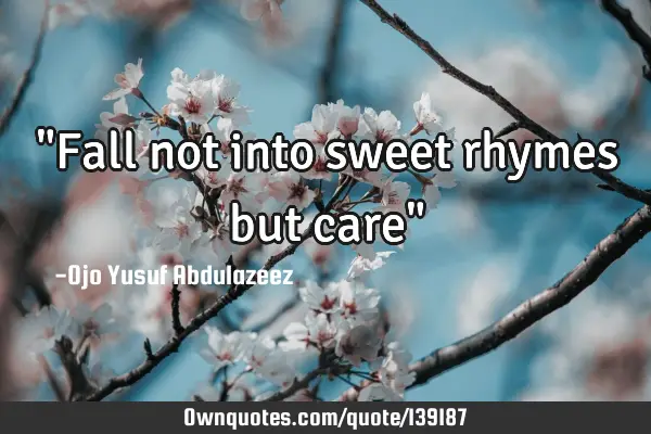 "Fall not into sweet rhymes but care"