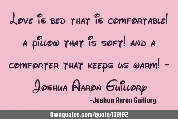 Love is bed that is comfortable! a pillow that is soft! and a comforter that keeps us warm! - J