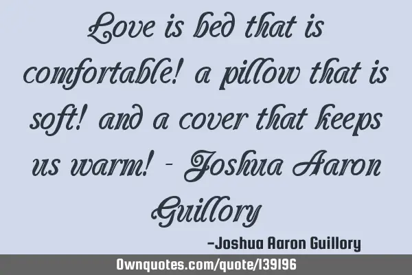 Love is bed that is comfortable! a pillow that is soft! and a cover that keeps us warm! - Joshua A