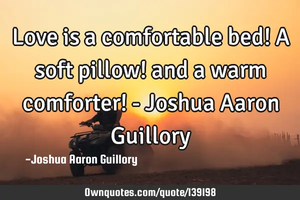 Love is a comfortable bed! A soft pillow! and a warm comforter! - Joshua Aaron G