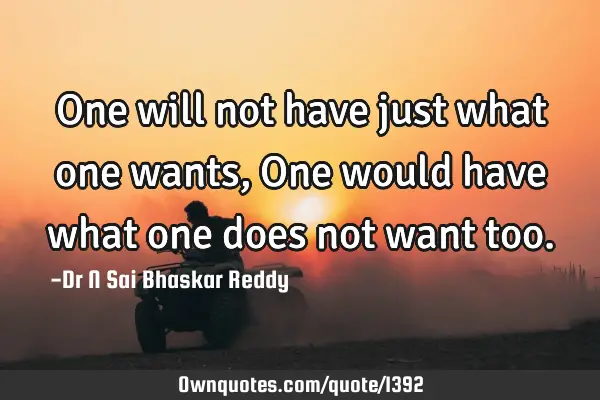 One will not have just what one wants, One would have what one does not want