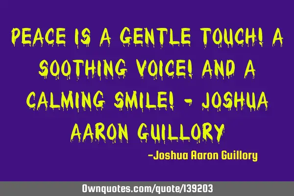 Peace is a gentle touch! A soothing voice! And a calming smile! - Joshua Aaron G