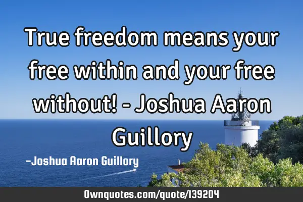 True freedom means your free within and your free without! - Joshua Aaron G