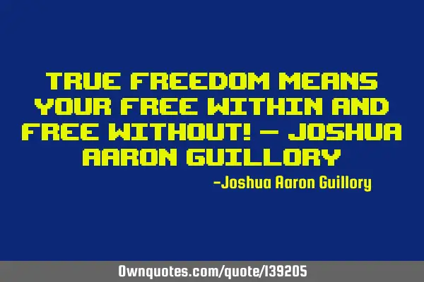 True freedom means your free within and free without! - Joshua Aaron G