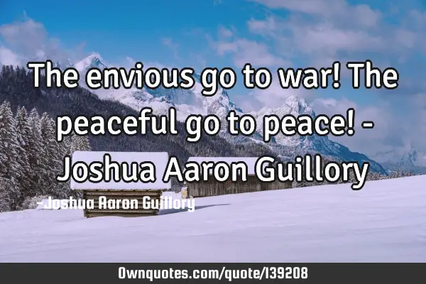 The envious go to war! The peaceful go to peace! - Joshua Aaron G