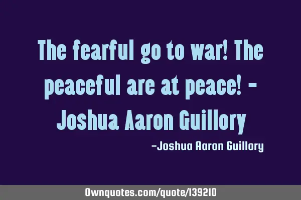 The fearful go to war! The peaceful are at peace! - Joshua Aaron G