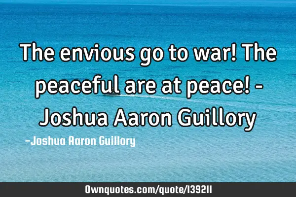 The envious go to war! The peaceful are at peace! - Joshua Aaron G