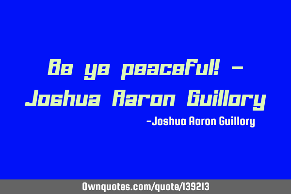 Be ye peaceful! - Joshua Aaron G